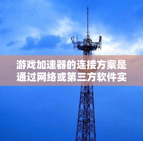游戏加速器的连接方案是通过网络或第三方软件实现对手机游戏的加速，提升游戏运行速度。以下是详细的步骤和信息