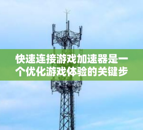 快速连接游戏加速器是一个优化游戏体验的关键步骤。以下是一步步的解决方案