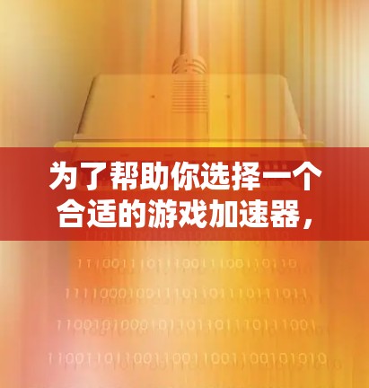 为了帮助你选择一个合适的游戏加速器，以下是一个结构化、有条理的建议