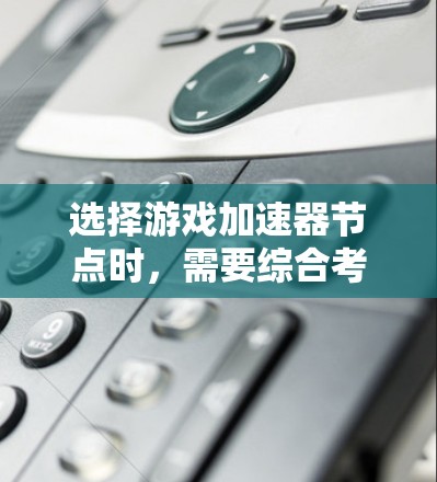选择游戏加速器节点时，需要综合考虑多个因素以确保最佳性能。以下是详细的步骤指南