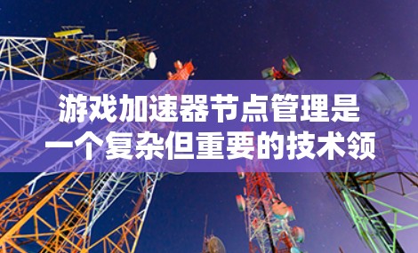 游戏加速器节点管理是一个复杂但重要的技术领域，涉及多个组件和规则。以下是对节点管理的详细总结