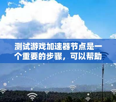 测试游戏加速器节点是一个重要的步骤，可以帮助你了解加速器的实际性能，并进行优化。以下是一个详细的步骤指南