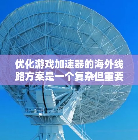 优化游戏加速器的海外线路方案是一个复杂但重要的任务，涉及多个方面，以下是一个有条理的优化方案