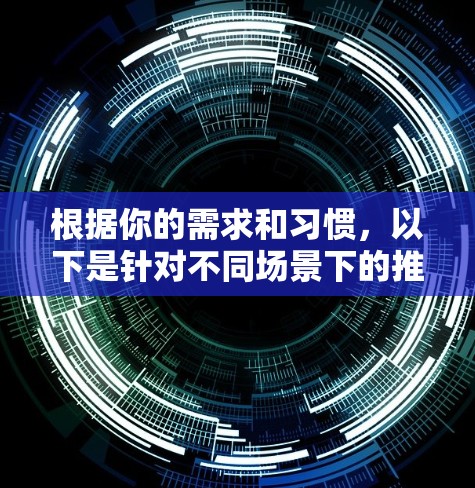 根据你的需求和习惯，以下是针对不同场景下的推荐