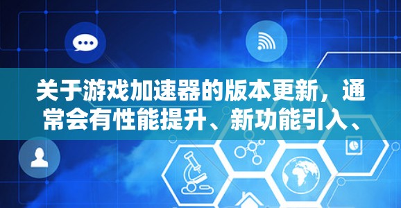 关于游戏加速器的版本更新，通常会有性能提升、新功能引入、修复已知问题、优化体验等多方面的改进。以下是一些常见的游戏加速器的版本更新内容，假设你正在使用一个类似的游戏加速器