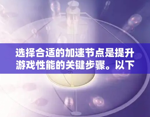选择合适的加速节点是提升游戏性能的关键步骤。以下是一个清晰的步骤指南，帮助你更好地进行加速节点的选择
