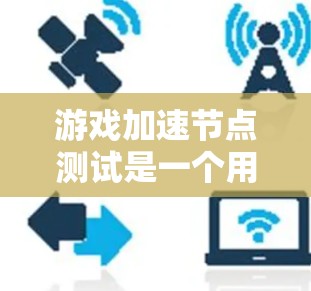 游戏加速节点测试是一个用户友好的工具，用于评估游戏在加速节点上的性能表现。以下是对该过程的详细指南