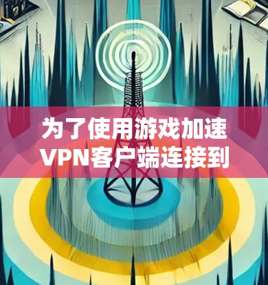 为了使用游戏加速VPN客户端连接到游戏服务器，您可以按照以下步骤进行操作