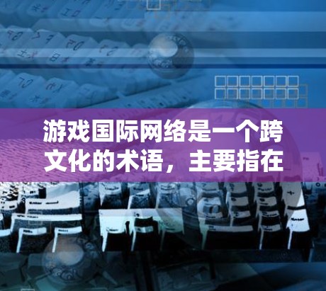 游戏国际网络是一个跨文化的术语，主要指在国际化的网络平台上运行的游戏。以下是对这个词的详细解释