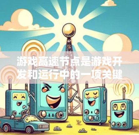 游戏高速节点是游戏开发和运行中的一项关键技术，涉及多方面的技术、设备和玩家因素。以下是对游戏高速节点的详细分析
