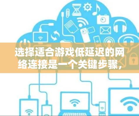 选择适合游戏低延迟的网络连接是一个关键步骤，能够确保游戏运行流畅且效率高。以下是一个有条理的总结和建议
