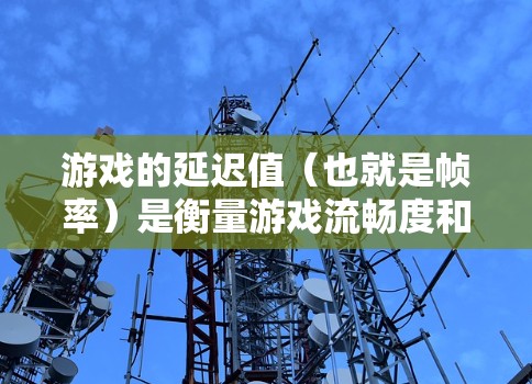 游戏的延迟值（也就是帧率）是衡量游戏流畅度和画面质量的重要指标。延迟值低意味着帧率高，游戏流畅度高；延迟值高则反之。以下是关于游戏低延迟线路的详细总结
