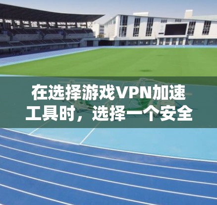 在选择游戏VPN加速工具时，选择一个安全且可靠的工具非常重要。以下是一些推荐的工具，以及一些注意事项，帮助你高效地使用它们