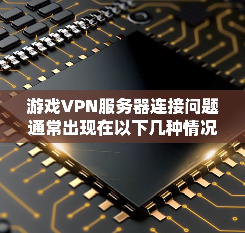游戏VPN服务器连接问题通常出现在以下几种情况