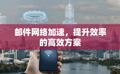 邮件网络加速，提升效率的高效方案