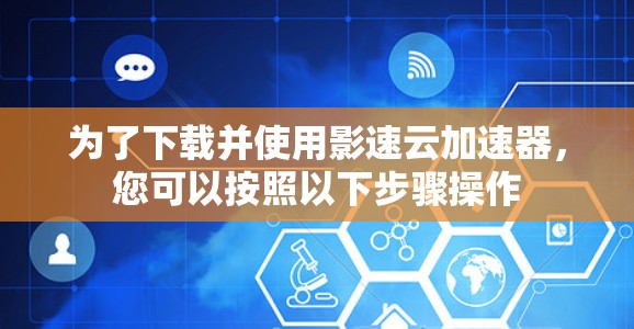 为了下载并使用影速云加速器，您可以按照以下步骤操作