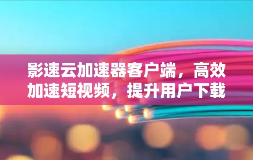 影速云加速器客户端，高效加速短视频，提升用户下载效率