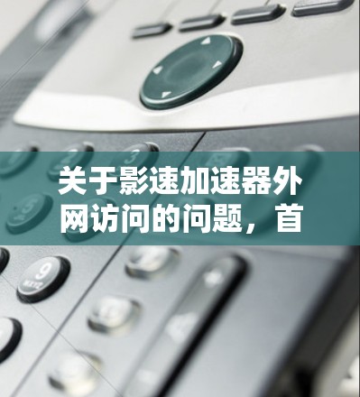 关于影速加速器外网访问的问题，首先需要明确影速加速器指的是什么。影速加速器通常是一个专门处理下载加速和资源加载速度的软件或网站。如果您是在外网访问加速器，通常可以通过以下方式实现