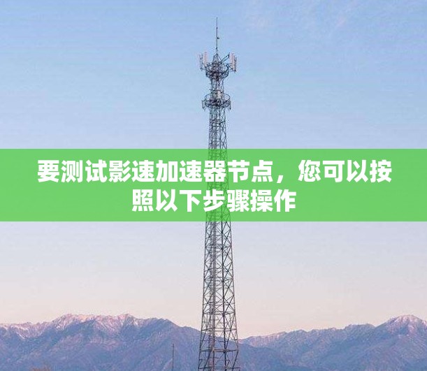 要测试影速加速器节点，您可以按照以下步骤操作
