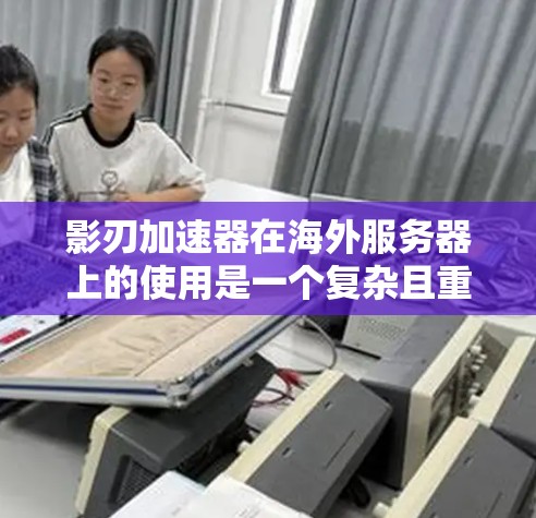 影刃加速器在海外服务器上的使用是一个复杂且重要的议题。以下是对该主题的分步总结和分析