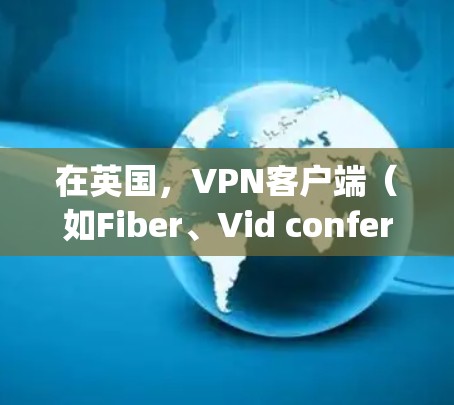 在英国，VPN客户端（如Fiber、Vid conferencing、Vid privacy 等）是用于VPN服务的工具，提供加密连接和数据传输。以下是一些英国VPN客户端的信息