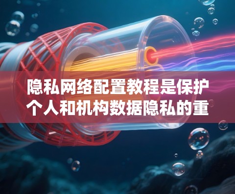 隐私网络配置教程是保护个人和机构数据隐私的重要工具。以下是对该教程的系统性总结和步骤说明