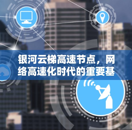 银河云梯高速节点，网络高速化时代的重要基础设施