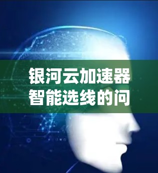 银河云加速器智能选线的问题主要集中在智能选线系统在资源管理、算法优化以及工具升级等方面存在不足。为了提升智能选线的效果，建议采取以下改进措施