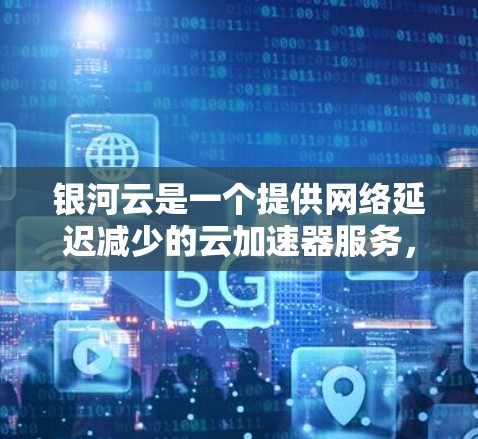 银河云是一个提供网络延迟减少的云加速器服务，通常用于网页下载、视频流等任务。以下是使用银河云加速器的步骤