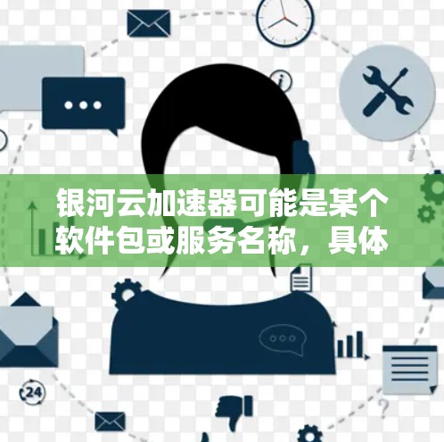 银河云加速器可能是某个软件包或服务名称，具体含义可能因平台而异。如果你指的是银河云加速器（如银河云提供的加速服务）以下是一些可能的解释和使用指南