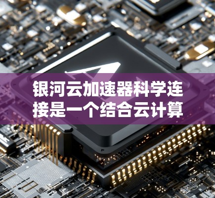银河云加速器科学连接是一个结合云计算和加速器的技术组合，旨在提升科学计算的效率和性能。它通过整合云计算平台和加速器，为科学家、工程师和数据科学家提供高效的计算环境。以下是对该概念的详细说明