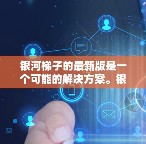 银河梯子的最新版是一个可能的解决方案。银河梯子通常指的是一个角色扮演游戏，适合在手机或电脑上使用。如果你正在寻找最新的银河梯子版本，可以参考以下信息