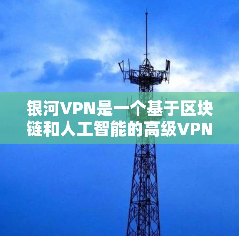 银河VPN是一个基于区块链和人工智能的高级VPN服务，旨在提供更安全、更高效的网络连接。以下是一些关于银河VPN的详细信息