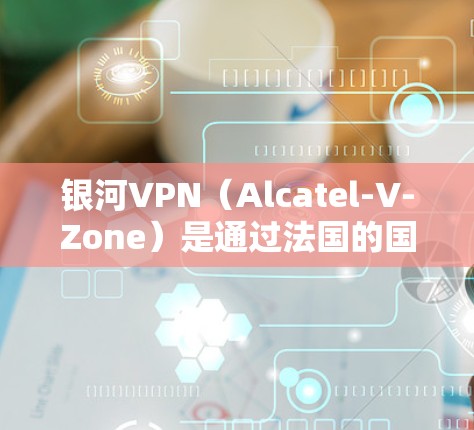 银河VPN（Alcatel-V-Zone）是通过法国的国内VPN平台与苹果设备之间的VPN服务。以下是使用银河VPN苹果版本的使用方法