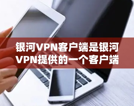 银河VPN客户端是银河VPN提供的一个客户端下载服务，用于在Web端或手机端访问银河VPN网络。银河VPN是一家提供虚拟网络服务的公司，旨在保护用户数据的安全，提供 secure 服务