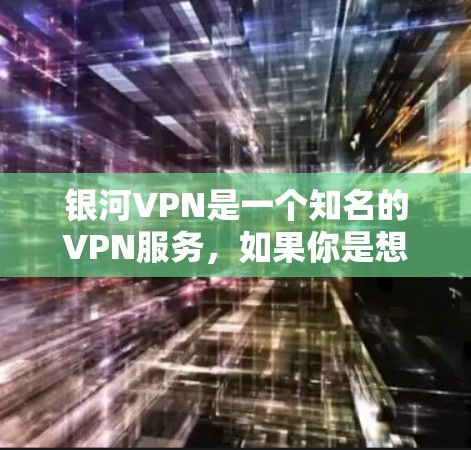 银河VPN是一个知名的VPN服务，如果你是想下载其官方版的Android版本，可以按照以下步骤操作