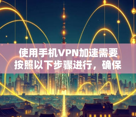 使用手机VPN加速需要按照以下步骤进行，确保安全和高效