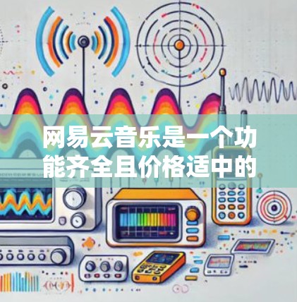 网易云音乐是一个功能齐全且价格适中的音乐网络工具，适合喜欢全面资源、推荐功能和管理音乐的用户。以下是对它的详细介绍