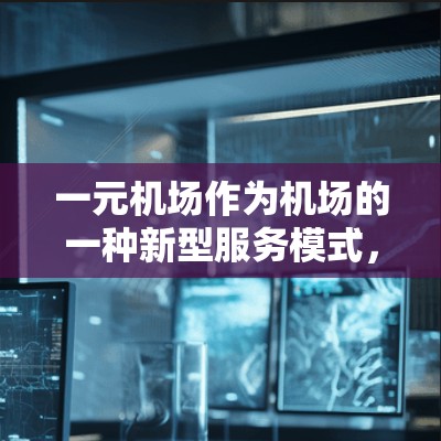 一元机场作为机场的一种新型服务模式，近年来在国内外逐渐受到关注和讨论。以下是关于一元机场最新新闻动态的总结