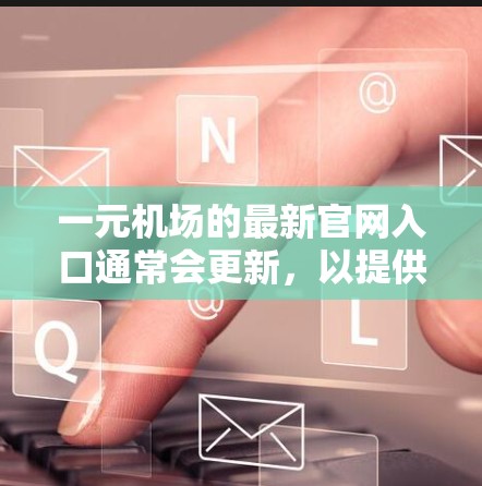 一元机场的最新官网入口通常会更新，以提供最新服务和信息。以下是一般性的步骤，但具体链接可能会因机场的官网而变化