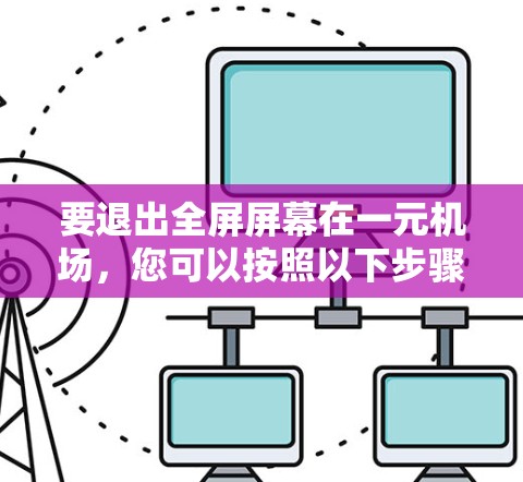 要退出全屏屏幕在一元机场，您可以按照以下步骤操作