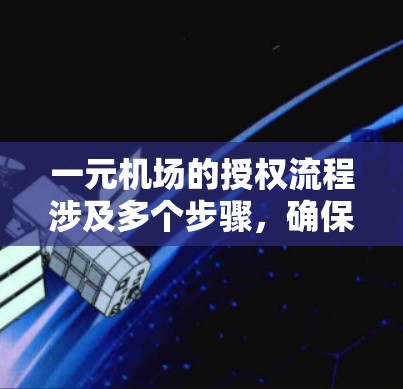 一元机场的授权流程涉及多个步骤，确保机场的安全和运行。以下是详细的步骤指南