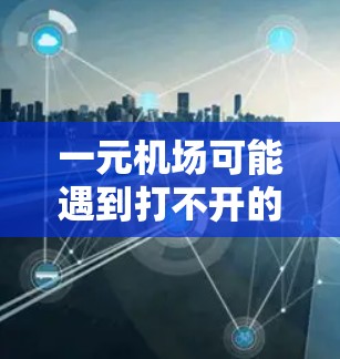 一元机场可能遇到打不开的问题，通常是因为设备连接不稳定、信号问题或区域被封堵。以下是一些可能的解决方法