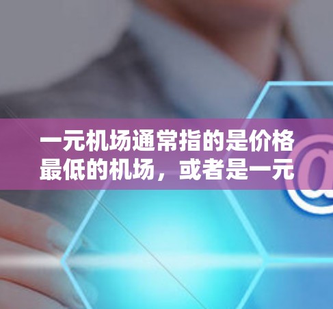 一元机场通常指的是价格最低的机场，或者是一元机场会员卡。如果你指的是一元机场在线服务，可能是指您可以在机场网站或应用中找到在线预订机票、优惠券等服务。以下是一些可能的解释和建议