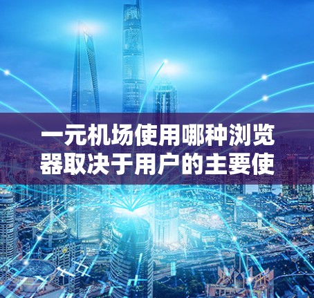 一元机场使用哪种浏览器取决于用户的主要使用场景和需求。以下是一些关键点