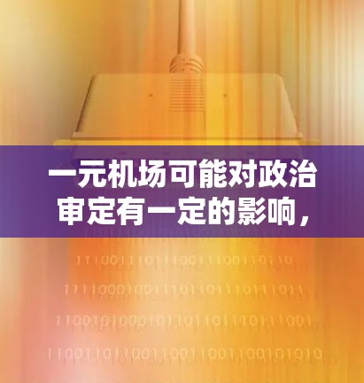 一元机场可能对政治审定有一定的影响，但具体影响程度取决于机场的运营范围和对政治审定的具体领域的影响。以下是一些可能的解释