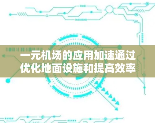 一元机场的应用加速通过优化地面设施和提高效率，能够帮助机场更好地满足旅客需求，提升整体运营效率。以下是对这一概念的详细分析和总结