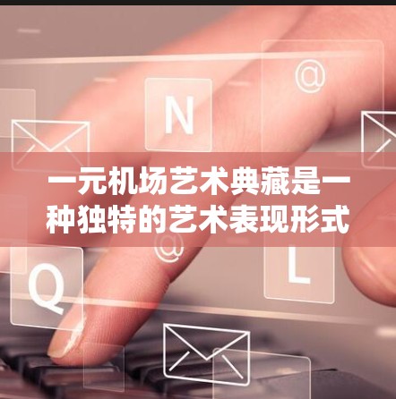 一元机场艺术典藏是一种独特的艺术表现形式，意指在每个景点都有一件独特艺术作品，这些作品通常来自当地的文化传统或艺术灵感。以下是对这一概念的详细分析