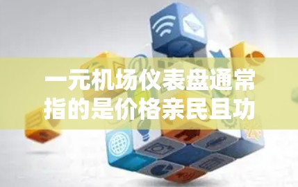 一元机场仪表盘通常指的是价格亲民且功能全面的机场设备，通常用于机场的管理、交通和服务。以下是一些常见的机场仪表盘配置