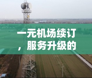 一元机场续订，服务升级的机遇与挑战